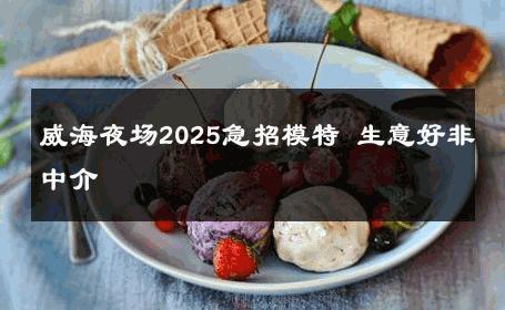 威海夜场2025急招模特 生意好非中介
