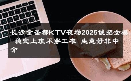 长沙金圣都KTV夜场2025诚招女模-稳定上班不穿工衣 生意好非中介