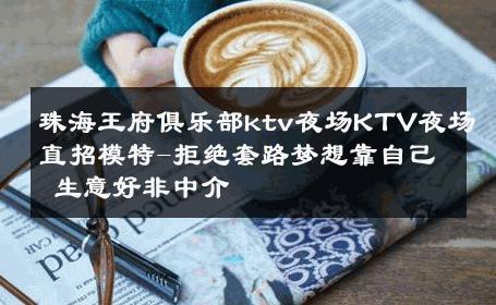 珠海王府俱乐部ktv夜场KTV夜场直招模特-拒绝套路梦想靠自己 生意好非中介