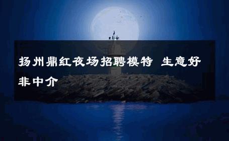 扬州鼎红夜场招聘模特 生意好非中介