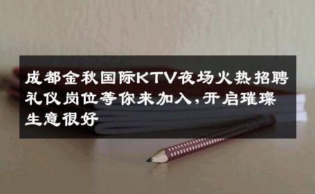 成都金秋国际KTV夜场火热招聘礼仪岗位等你来加入,开启璀璨生意很好