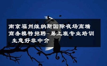 南京福州维纳斯国际夜场高端商务模特招聘-易上班专业培训 生意好非中介