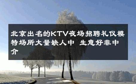 北京出名的KTV夜场招聘礼仪模特场所大量缺人中 生意好非中介