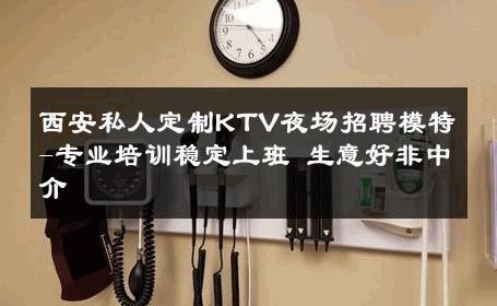 西安私人定制KTV夜场招聘模特-专业培训稳定上班 生意好非中介