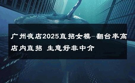 广州夜店2025直招女模-翻台率高店内直招 生意好非中介