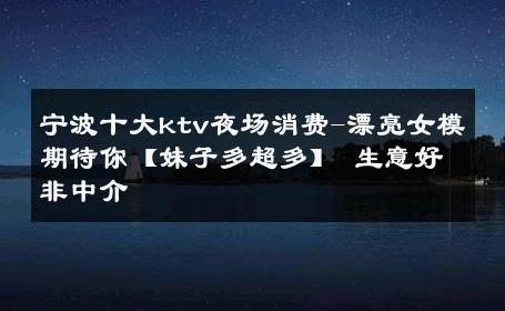 宁波十大ktv夜场消费-漂亮女模期待你【妹子多超多】 生意好非中介