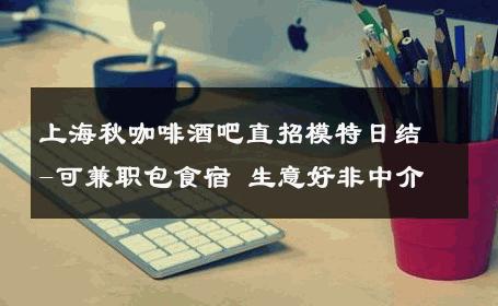 上海秋咖啡酒吧直招模特日结-可兼职包食宿 生意好非中介