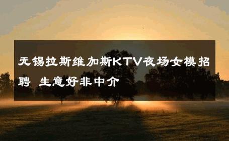 无锡拉斯维加斯KTV夜场女模招聘 生意好非中介
