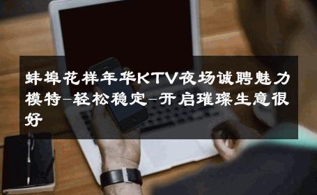 蚌埠花样年华KTV夜场诚聘魅力模特-轻松稳定-开启璀璨生意很好