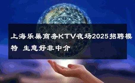 上海乐巢商务KTV夜场2025招聘模特 生意好非中介