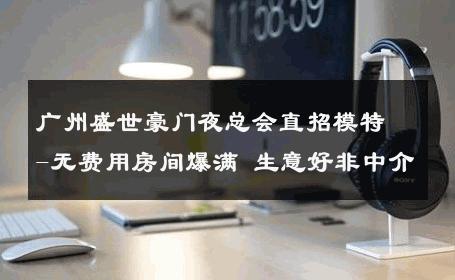 广州盛世豪门夜总会直招模特-无费用房间爆满 生意好非中介
