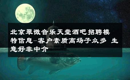 北京翠微音乐天堂酒吧招聘模特信息-客户素质高场子众多 生意好非中介