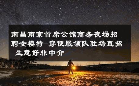 南昌南京首席公馆商务夜场招聘女模特-穿便服领队驻场直招 生意好非中介