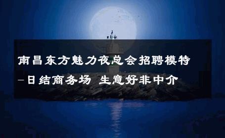 南昌东方魅力夜总会招聘模特-日结商务场 生意好非中介