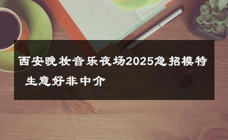西安晚妆音乐夜场2025急招模特 生意好非中介