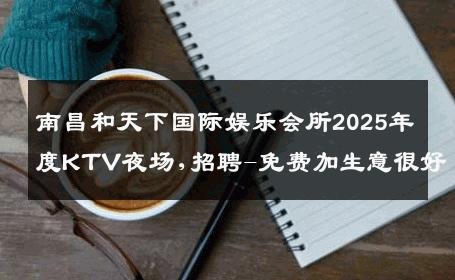南昌和天下国际娱乐会所2025年度KTV夜场,招聘-免费加生意很好