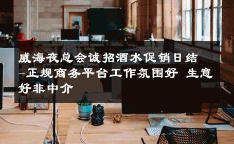 威海夜总会诚招酒水促销日结-正规商务平台工作氛围好 生意好非中介