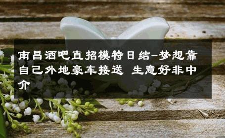 南昌酒吧直招模特日结-梦想靠自己外地豪车接送 生意好非中介