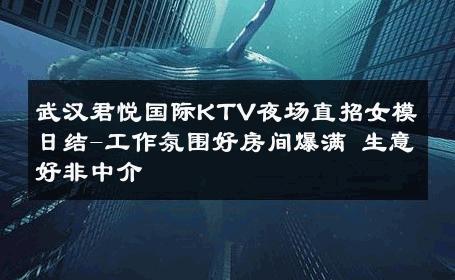 武汉君悦国际KTV夜场直招女模日结-工作氛围好房间爆满 生意好非中介