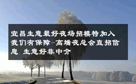 宜昌生意最好夜场招模特加入我们有保障-高端夜总会直招信息 生意好非中介