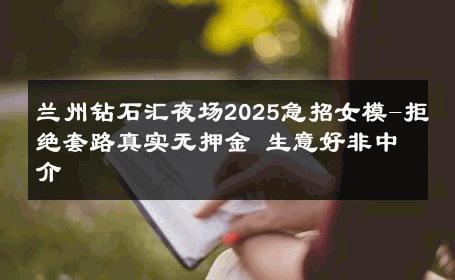 兰州钻石汇夜场2025急招女模-拒绝套路真实无押金 生意好非中介