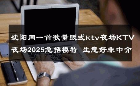 沈阳同一首歌量贩式ktv夜场KTV夜场2025急招模特 生意好非中介