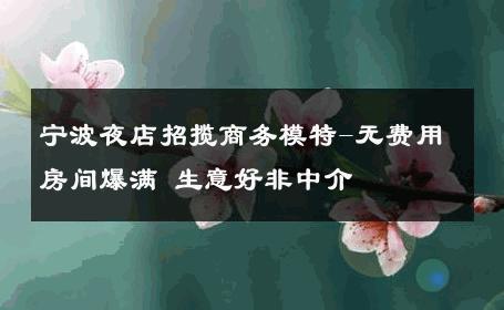 宁波夜店招揽商务模特-无费用房间爆满 生意好非中介