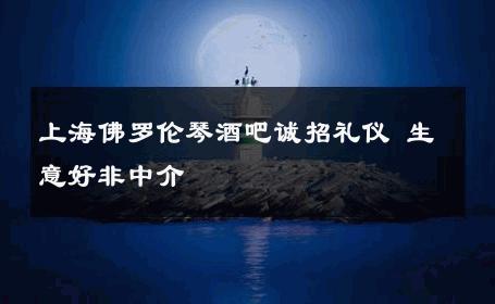 上海佛罗伦琴酒吧诚招礼仪 生意好非中介