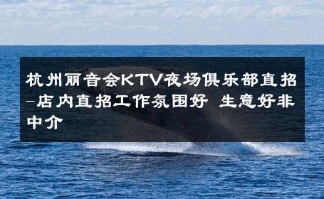 杭州丽音会KTV夜场俱乐部直招-店内直招工作氛围好 生意好非中介