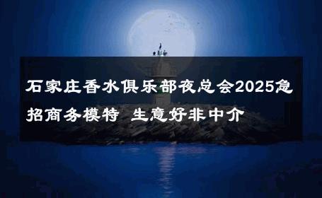 石家庄香水俱乐部夜总会2025急招商务模特 生意好非中介