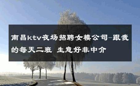 南昌ktv夜场招聘女模公司-跟我的每天二班 生意好非中介