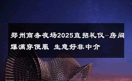 郑州商务夜场2025直招礼仪-房间爆满穿便服 生意好非中介