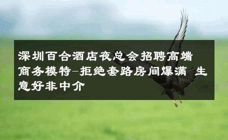 深圳百合酒店夜总会招聘高端商务模特-拒绝套路房间爆满 生意好非中介