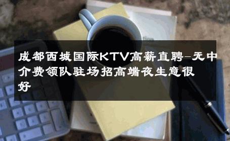 成都西城国际KTV高薪直聘-无中介费领队驻场招高端夜生意很好