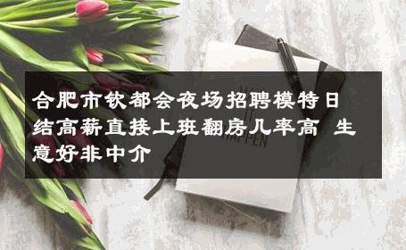 合肥市钦都会夜场招聘模特日结高薪直接上班翻房几率高 生意好非中介
