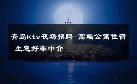 青岛ktv夜场招聘-高端公寓住宿 生意好非中介
