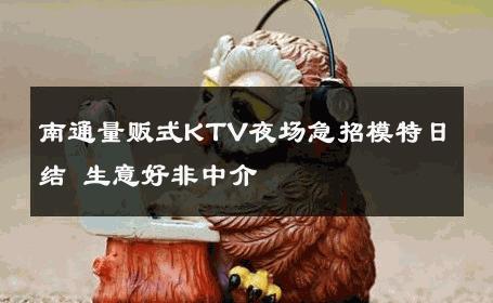 南通量贩式KTV夜场急招模特日结 生意好非中介