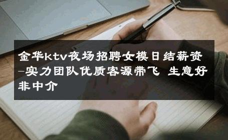 金华ktv夜场招聘女模日结薪资-实力团队优质客源带飞 生意好非中介