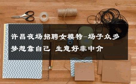许昌夜场招聘女模特-场子众多梦想靠自己 生意好非中介