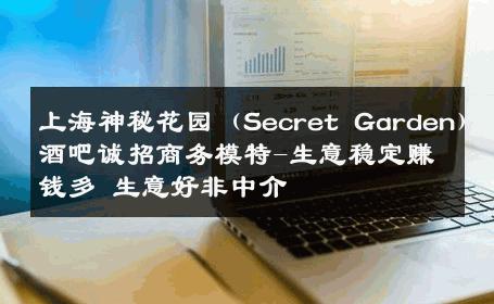 上海神秘花园（Secret Garden)酒吧诚招商务模特-生意稳定赚钱多 生意好非中介