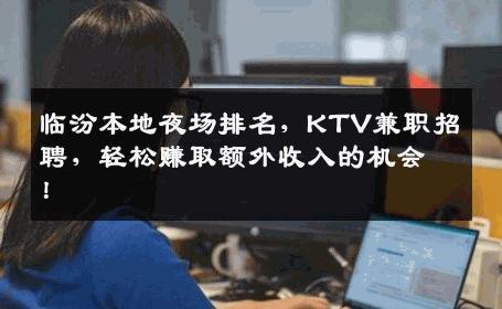 临汾本地夜场排名，KTV兼职招聘，轻松赚取额外收入的机会！