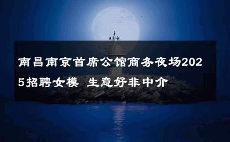 南昌南京首席公馆商务夜场2025招聘女模 生意好非中介