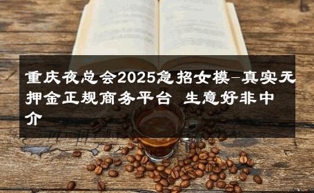 重庆夜总会2025急招女模-真实无押金正规商务平台 生意好非中介