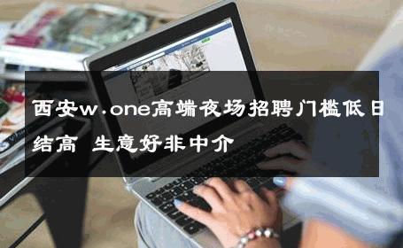 西安w.one高端夜场招聘门槛低日结高 生意好非中介