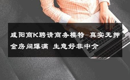咸阳商K聘请商务模特-真实无押金房间爆满 生意好非中介