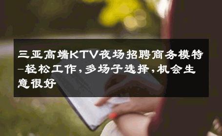 三亚高端KTV夜场招聘商务模特-轻松工作,多场子选择,机会生意很好