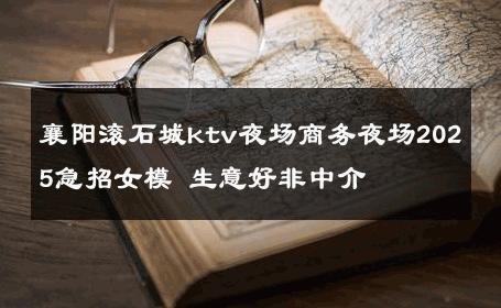襄阳滚石城ktv夜场商务夜场2025急招女模 生意好非中介