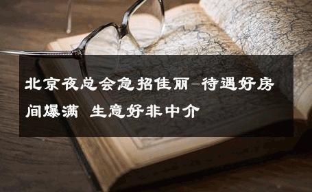 北京夜总会急招佳丽-待遇好房间爆满 生意好非中介