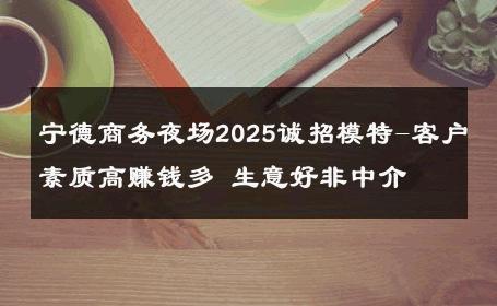 宁德商务夜场2025诚招模特-客户素质高赚钱多 生意好非中介