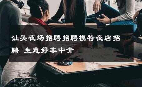 汕头夜场招聘招聘模特夜店招聘 生意好非中介